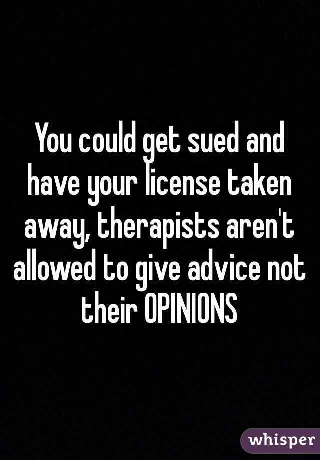 You could get sued and have your license taken away, therapists aren't allowed to give advice not their OPINIONS 