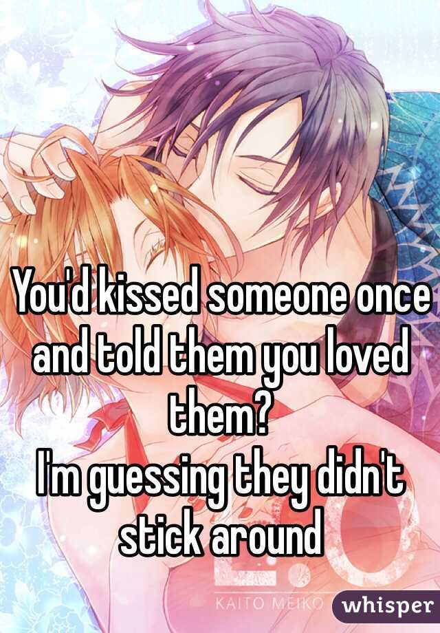 You'd kissed someone once and told them you loved them?
I'm guessing they didn't stick around