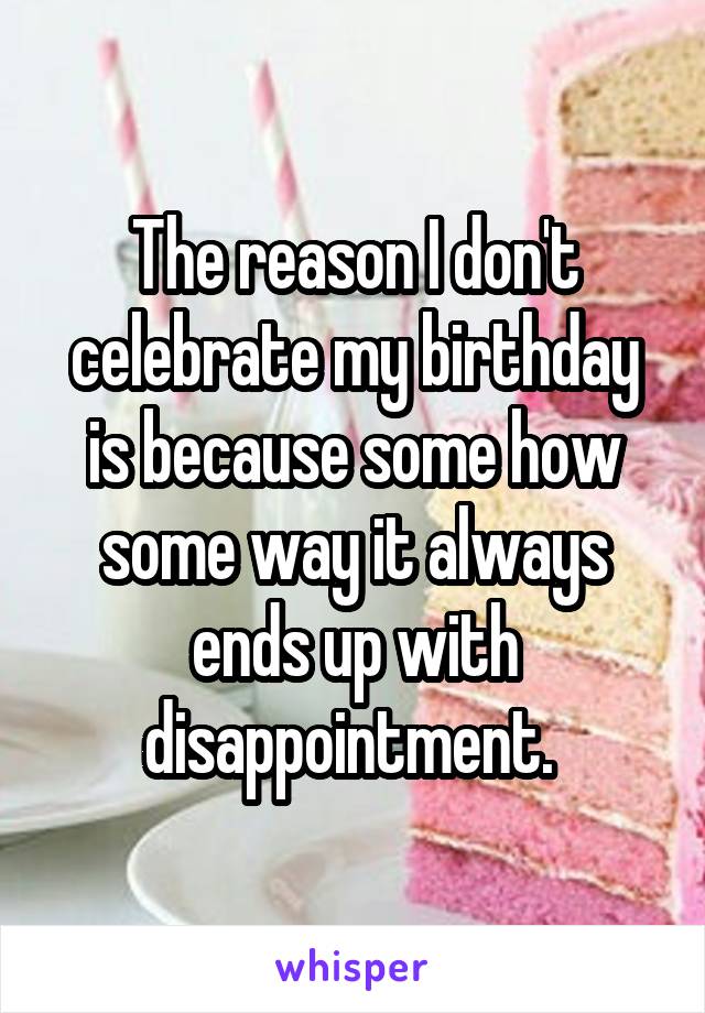 The reason I don't celebrate my birthday is because some how some way it always ends up with disappointment. 
