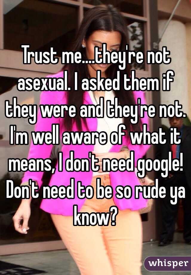 Trust me....they're not asexual. I asked them if they were and they're not. I'm well aware of what it means, I don't need google! Don't need to be so rude ya know?
