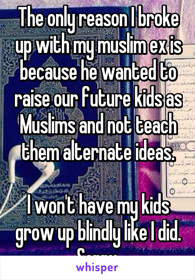 The only reason I broke up with my muslim ex is because he wanted to raise our future kids as Muslims and not teach them alternate ideas.

I won't have my kids grow up blindly like I did. Sorry.
