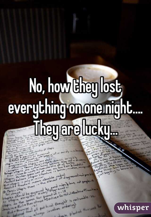 No, how they lost everything on one night.... They are lucky... 