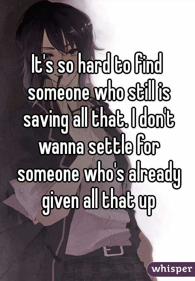 It's so hard to find someone who still is saving all that. I don't wanna settle for someone who's already given all that up