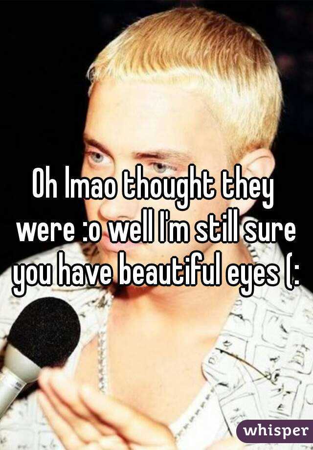 Oh lmao thought they were :o well I'm still sure you have beautiful eyes (: