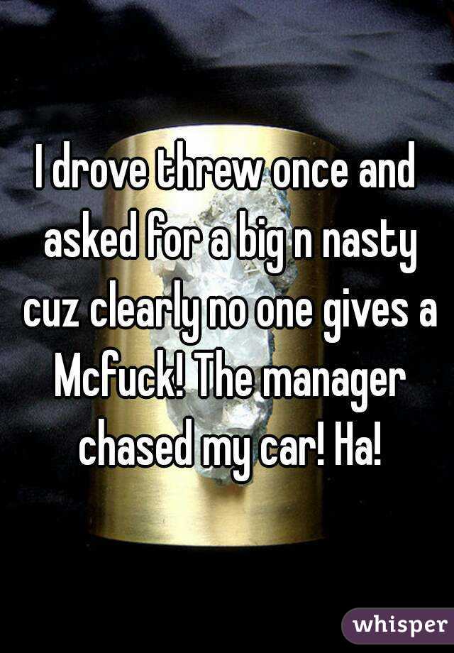 I drove threw once and asked for a big n nasty cuz clearly no one gives a Mcfuck! The manager chased my car! Ha!