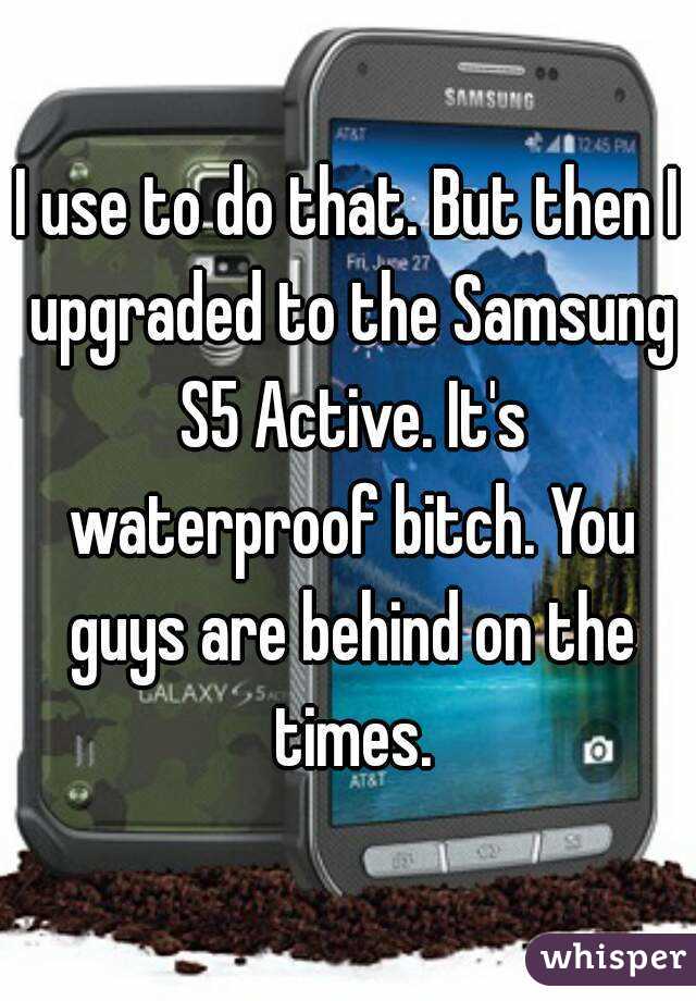 I use to do that. But then I upgraded to the Samsung S5 Active. It's waterproof bitch. You guys are behind on the times.