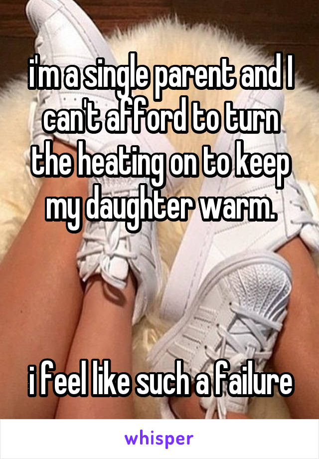 i'm a single parent and I can't afford to turn the heating on to keep my daughter warm.



i feel like such a failure