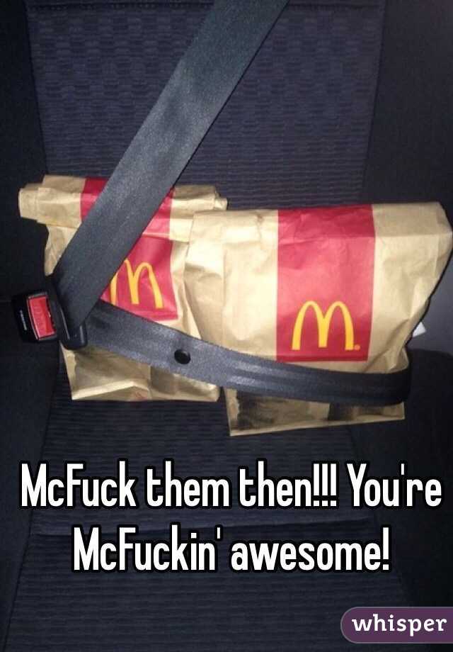 McFuck them then!!! You're McFuckin' awesome!