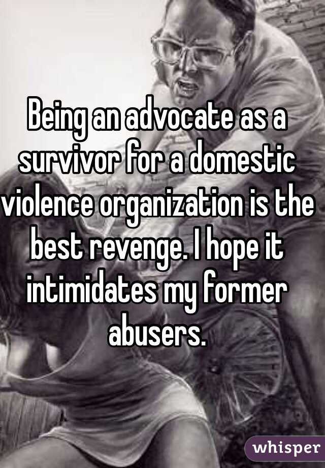 Being an advocate as a survivor for a domestic violence organization is the best revenge. I hope it intimidates my former abusers. 