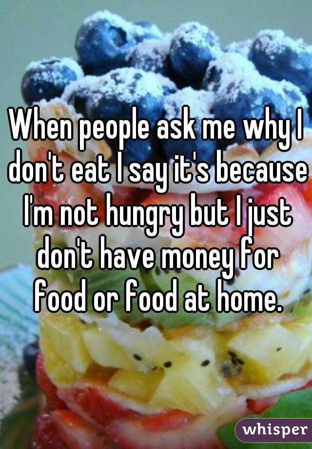 When people ask me why I don't eat I say it's because I'm not hungry but I just don't have money for food or food at home.