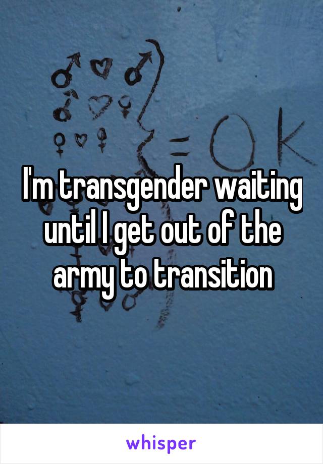 I'm transgender waiting until I get out of the army to transition