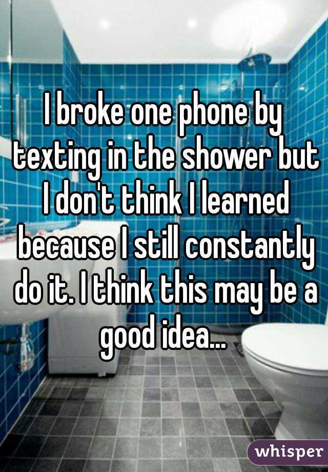 I broke one phone by texting in the shower but I don't think I learned because I still constantly do it. I think this may be a good idea... 