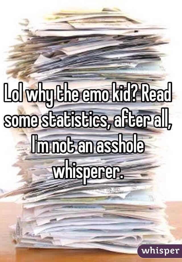 Lol why the emo kid? Read some statistics, after all, I'm not an asshole whisperer. 