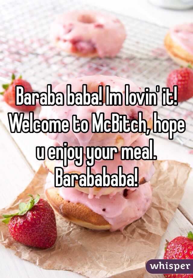 Baraba baba! Im lovin' it! Welcome to McBitch, hope u enjoy your meal. Barabababa!