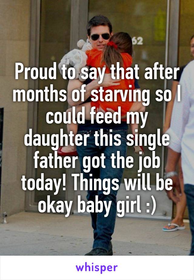 Proud to say that after months of starving so I could feed my daughter this single father got the job today! Things will be okay baby girl :)