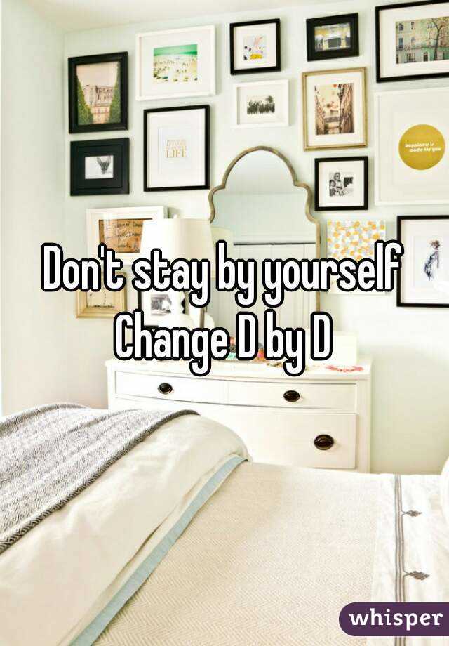 Don't stay by yourself
Change D by D