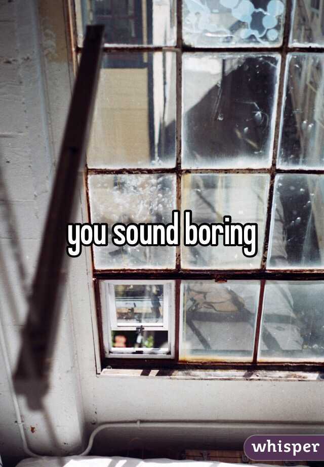 you sound boring