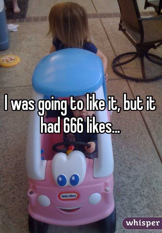 I was going to like it, but it had 666 likes...