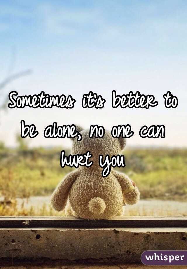 Sometimes it's better to be alone, no one can hurt you 