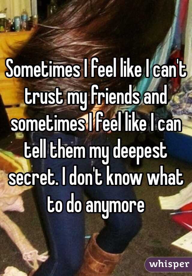 Sometimes I feel like I can't trust my friends and sometimes I feel like I can tell them my deepest secret. I don't know what to do anymore