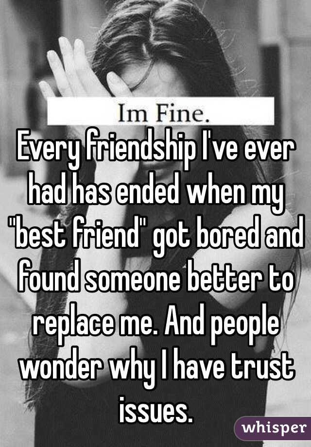 Every friendship I've ever had has ended when my "best friend" got bored and found someone better to replace me. And people wonder why I have trust issues. 
