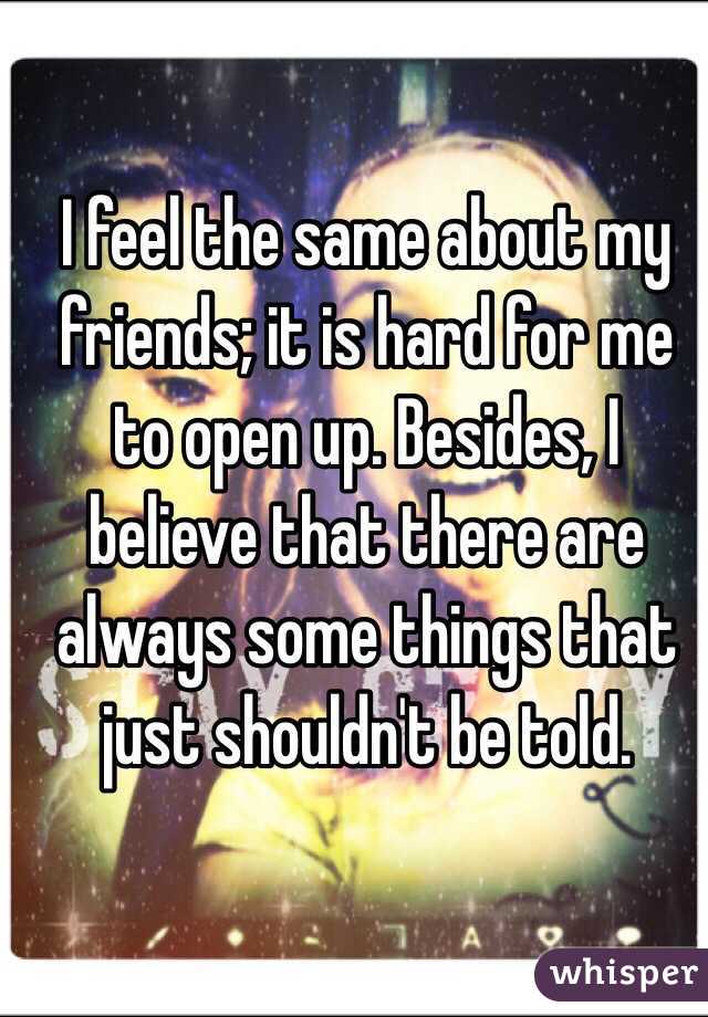 I feel the same about my friends; it is hard for me to open up. Besides, I believe that there are always some things that just shouldn't be told.