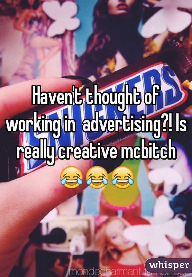 Haven't thought of working in  advertising?! Is really creative mcbitch 😂😂😂