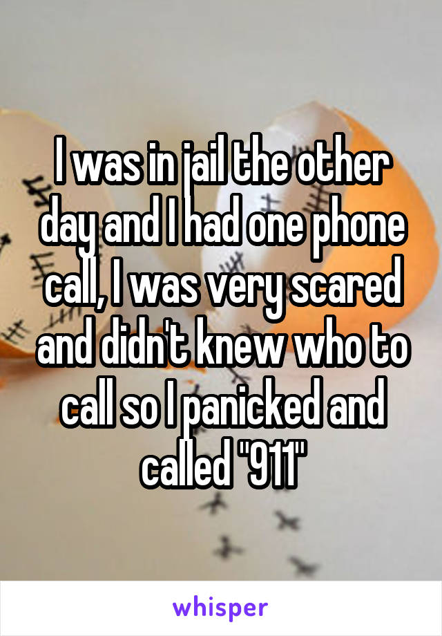 I was in jail the other day and I had one phone call, I was very scared and didn't knew who to call so I panicked and called "911"
