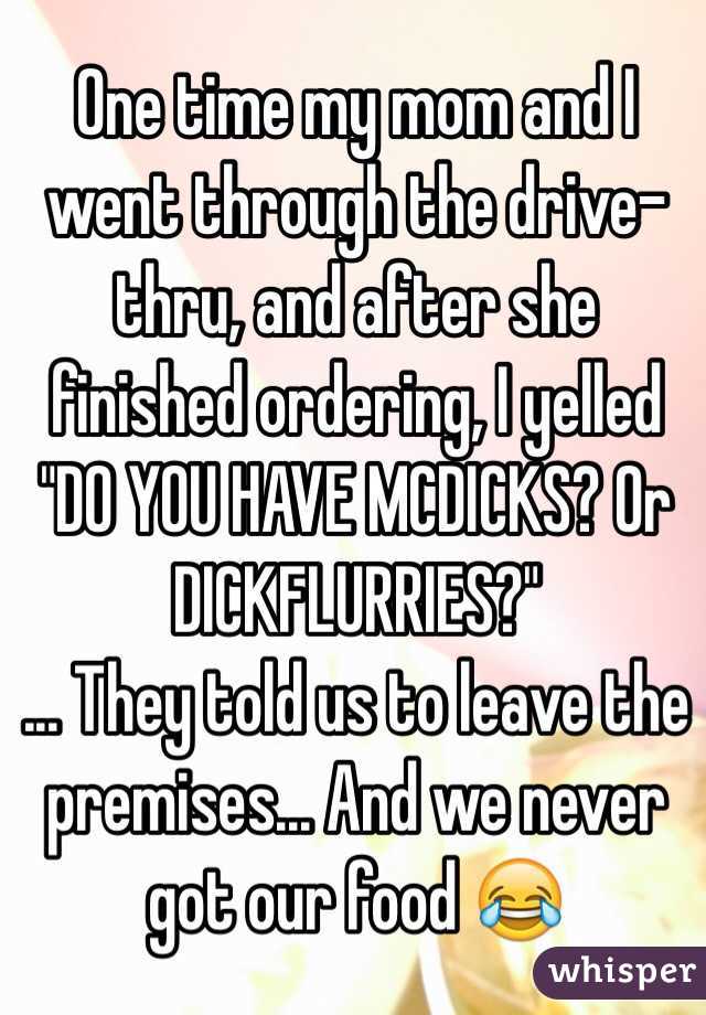 One time my mom and I went through the drive-thru, and after she finished ordering, I yelled "DO YOU HAVE MCDICKS? Or DICKFLURRIES?" 
... They told us to leave the premises... And we never got our food 😂 
