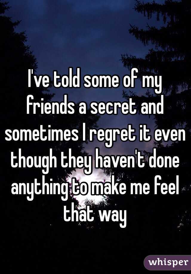 I've told some of my friends a secret and sometimes I regret it even though they haven't done anything to make me feel that way