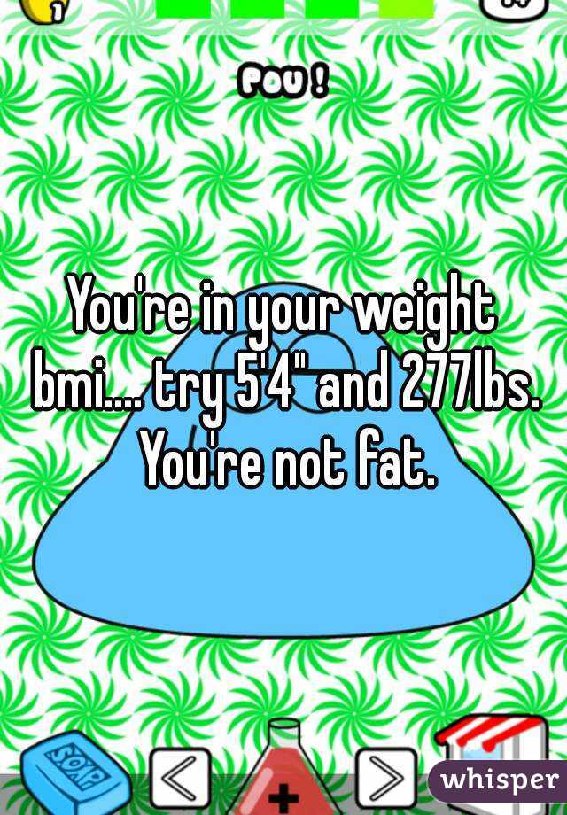 You're in your weight bmi.... try 5'4" and 277lbs. You're not fat.