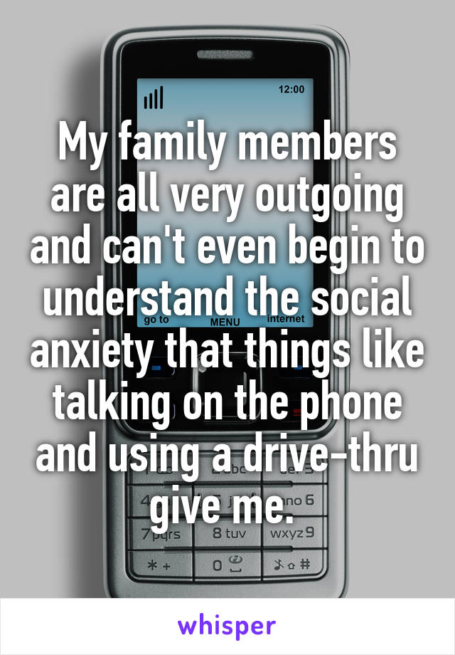 My family members are all very outgoing and can't even begin to understand the social anxiety that things like talking on the phone and using a drive-thru give me. 