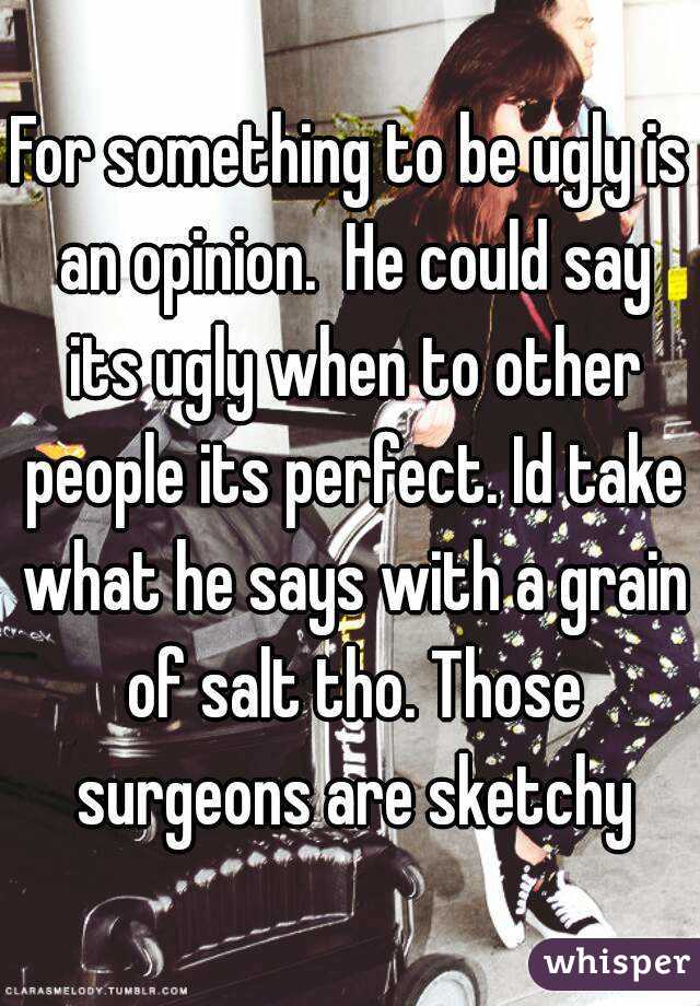 For something to be ugly is an opinion.  He could say its ugly when to other people its perfect. Id take what he says with a grain of salt tho. Those surgeons are sketchy