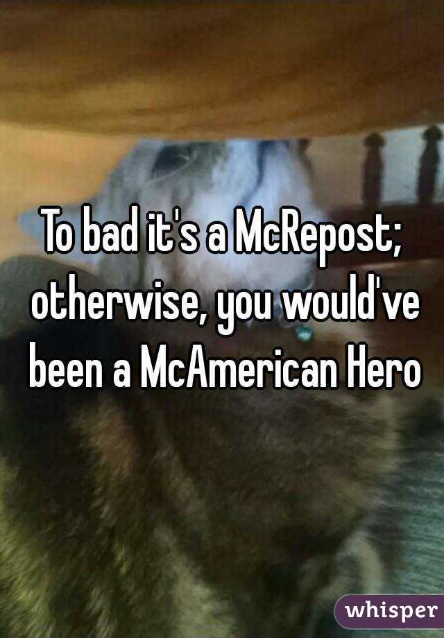 To bad it's a McRepost; otherwise, you would've been a McAmerican Hero