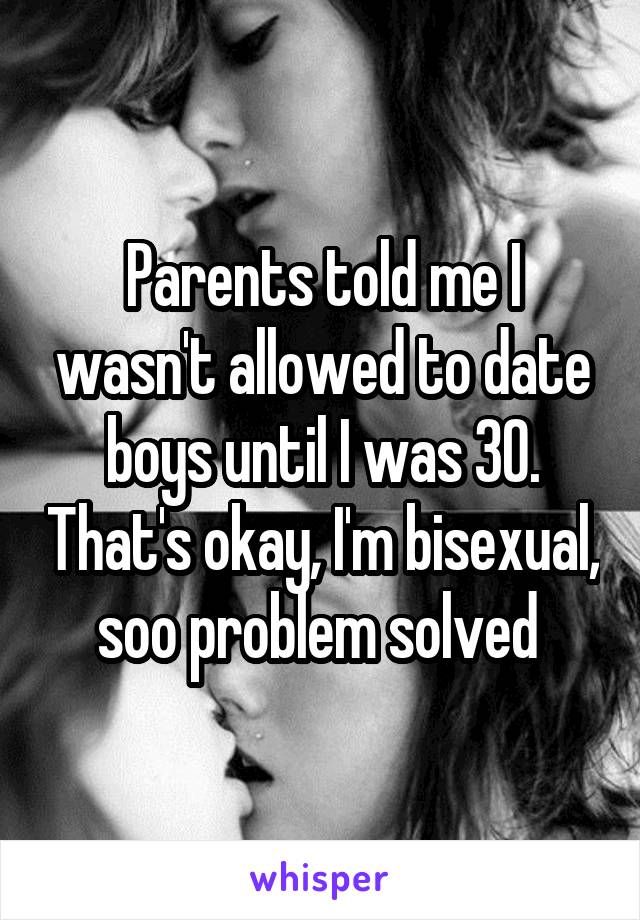 Parents told me I wasn't allowed to date boys until I was 30. That's okay, I'm bisexual, soo problem solved 