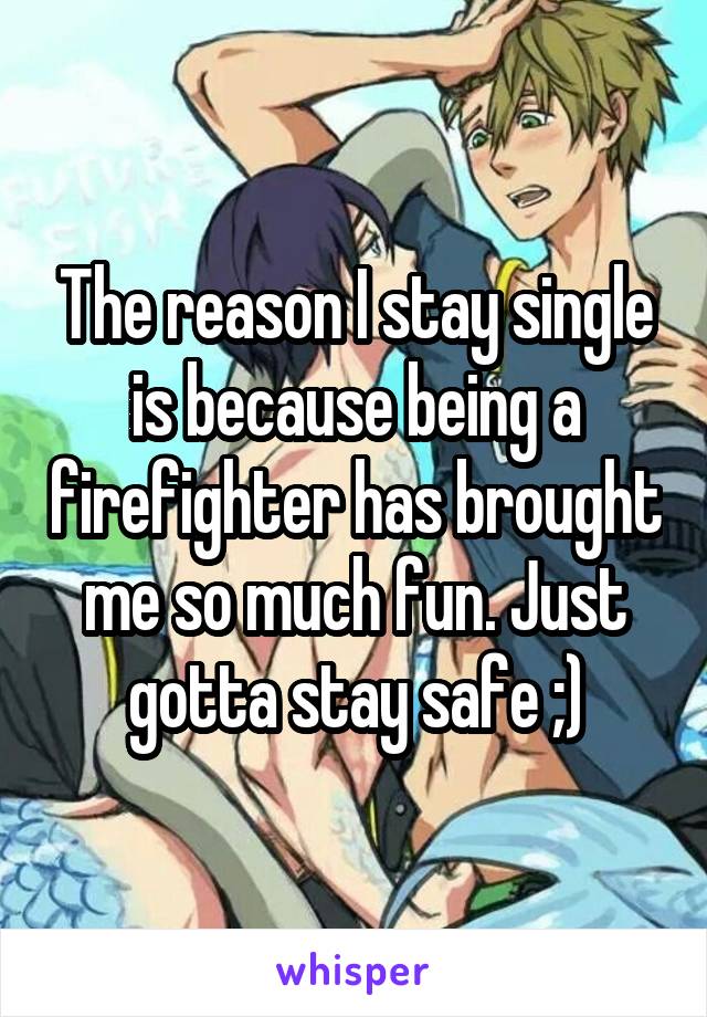 The reason I stay single is because being a firefighter has brought me so much fun. Just gotta stay safe ;)