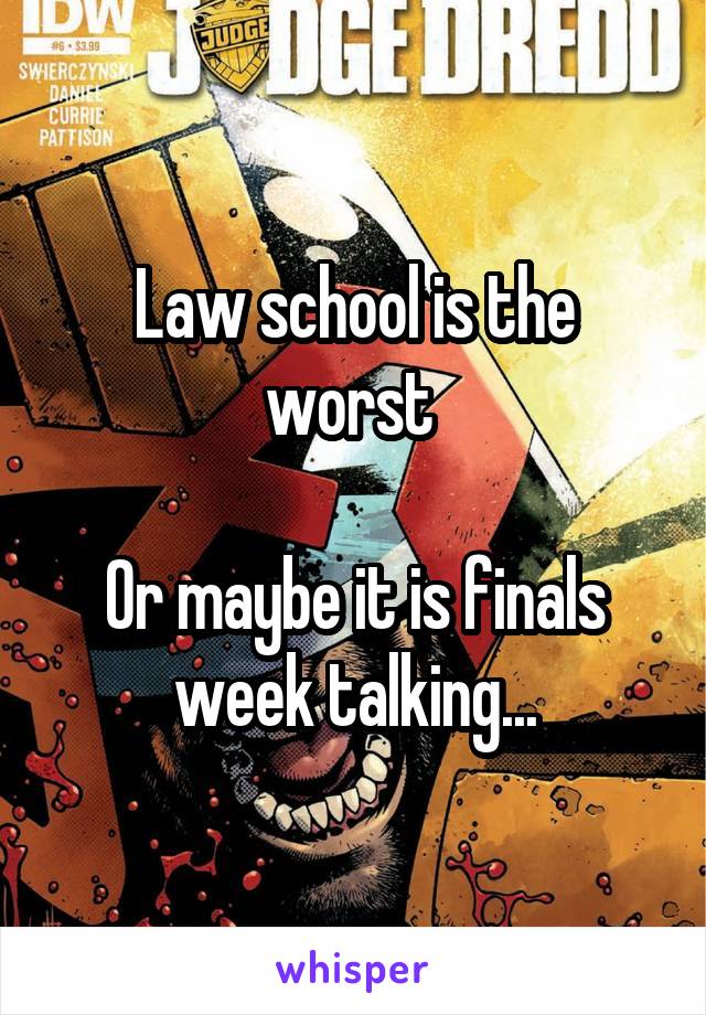 Law school is the worst 

Or maybe it is finals week talking...