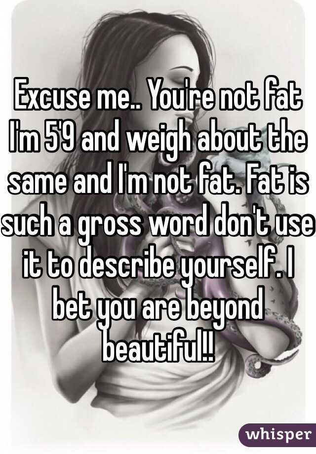 Excuse me.. You're not fat I'm 5'9 and weigh about the same and I'm not fat. Fat is such a gross word don't use it to describe yourself. I bet you are beyond beautiful!! 