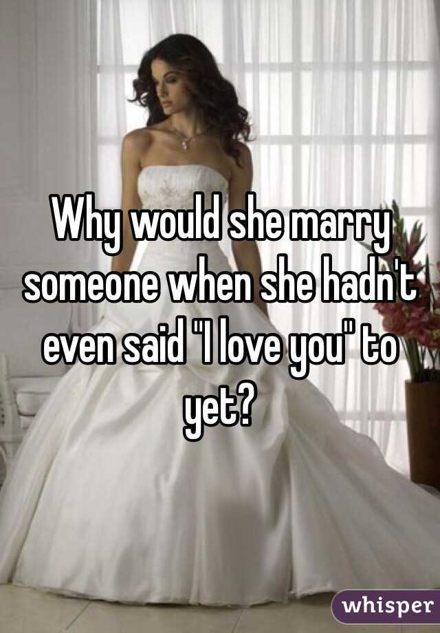 Why would she marry someone when she hadn't even said "I love you" to yet? 