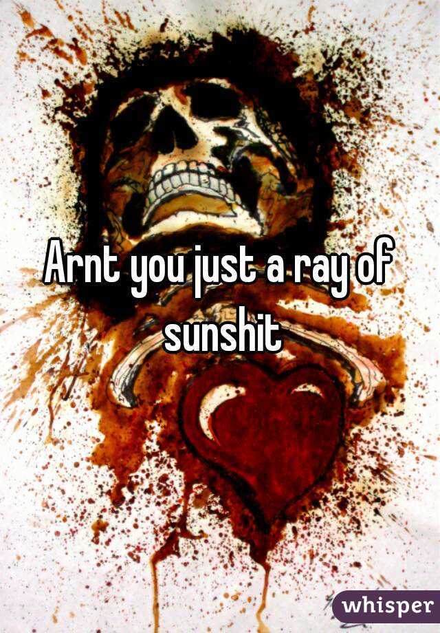 Arnt you just a ray of sunshit