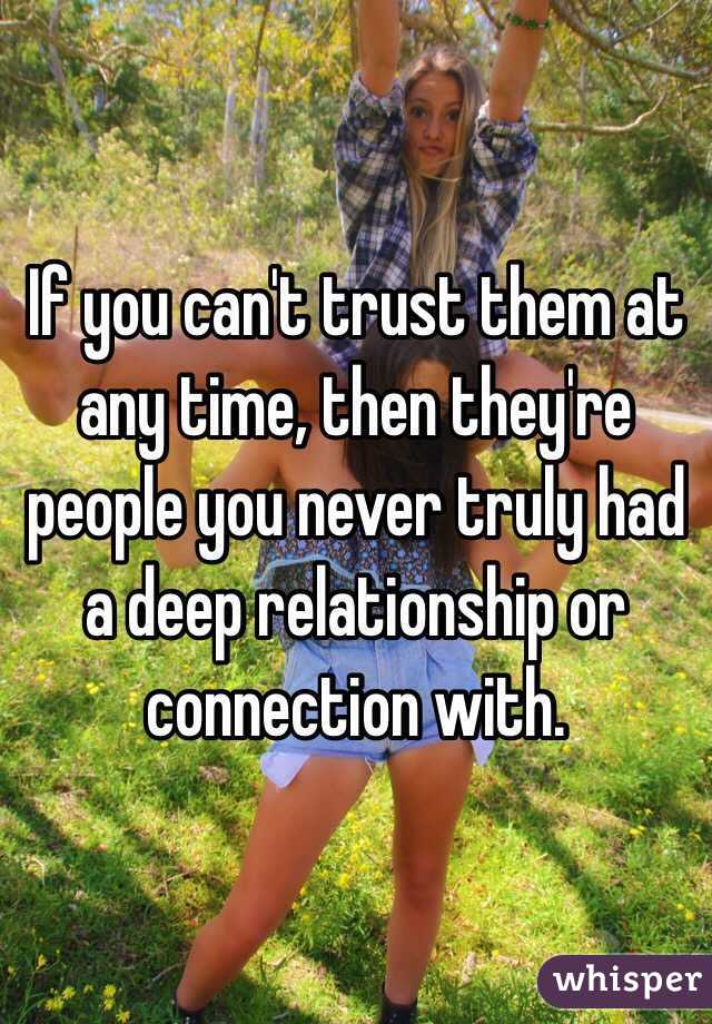 If you can't trust them at any time, then they're people you never truly had a deep relationship or connection with.
