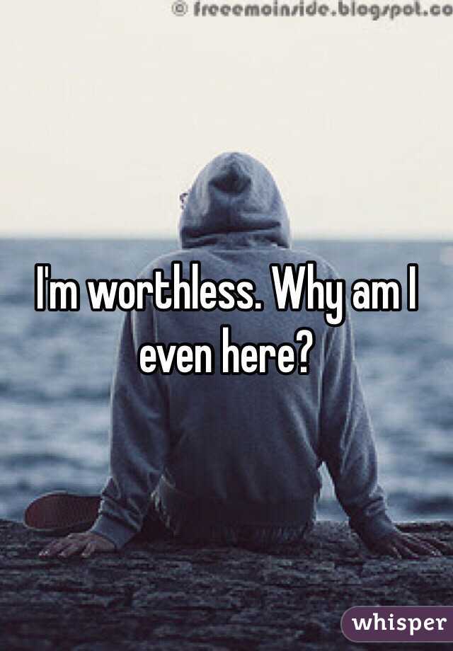 I'm worthless. Why am I even here?