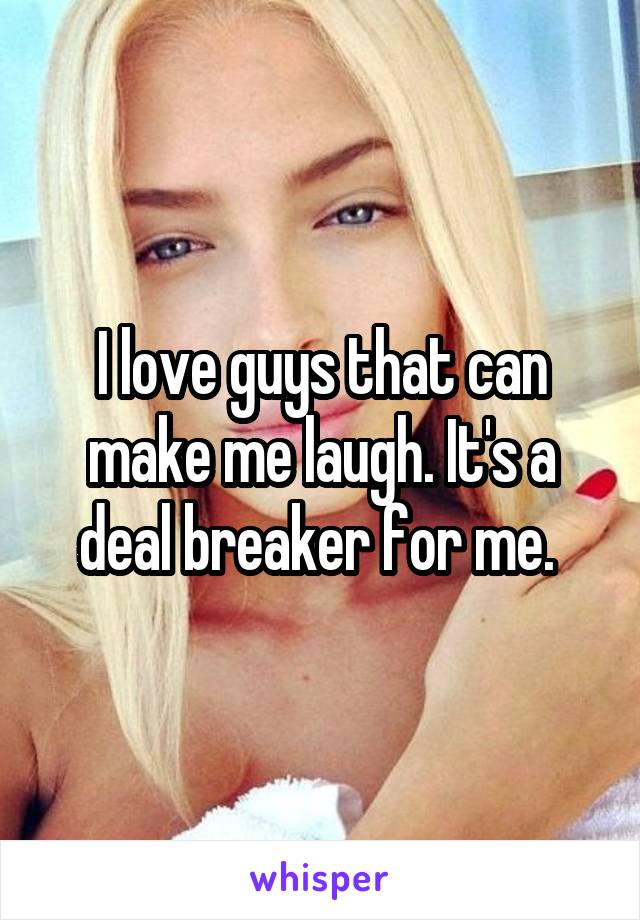 I love guys that can make me laugh. It's a deal breaker for me. 