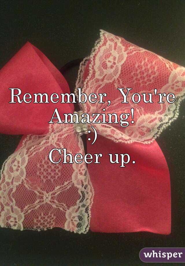 Remember, You're Amazing! 
:)
Cheer up.