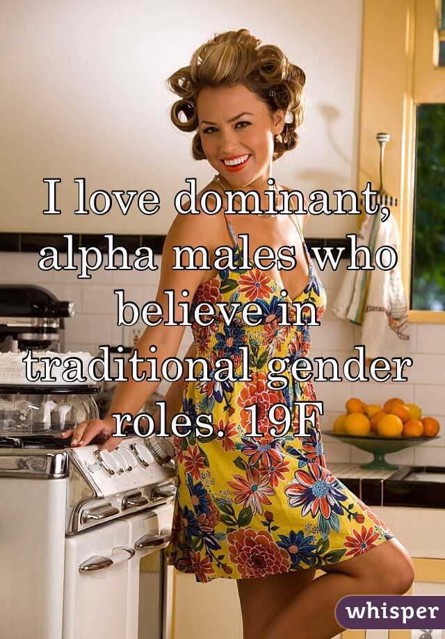 I love dominant, alpha males who believe in traditional gender roles. 19F