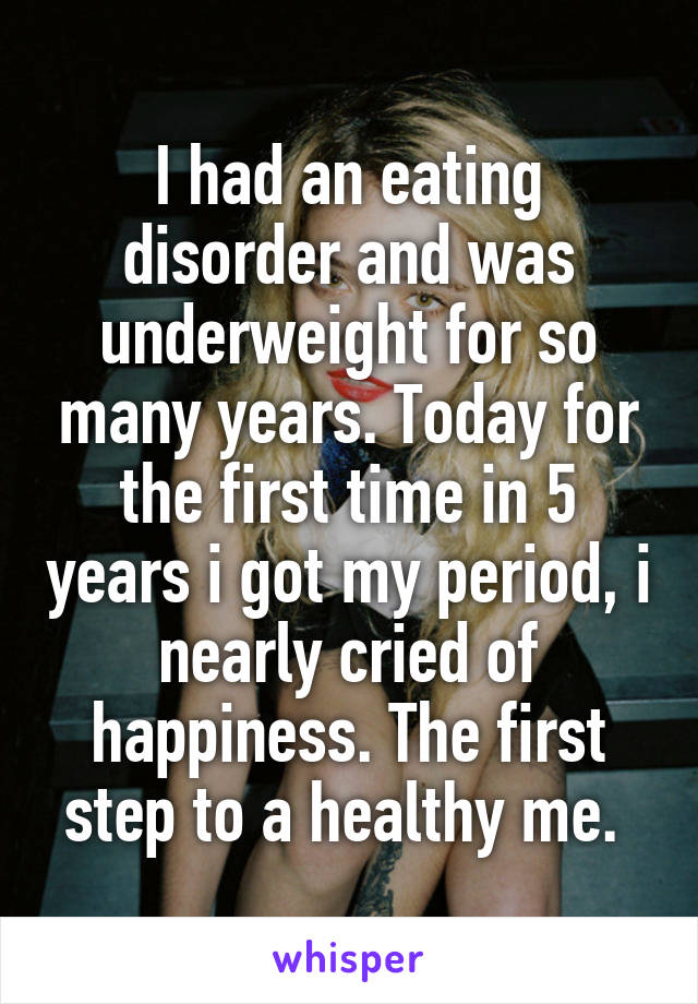 I had an eating disorder and was underweight for so many years. Today for the first time in 5 years i got my period, i nearly cried of happiness. The first step to a healthy me. 