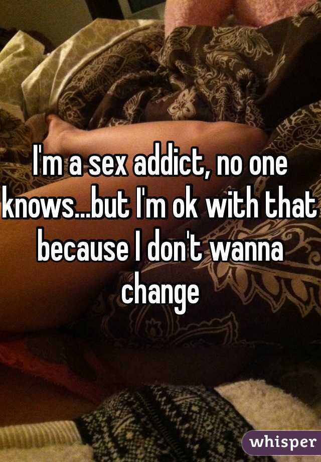 I'm a sex addict, no one knows...but I'm ok with that because I don't wanna change 