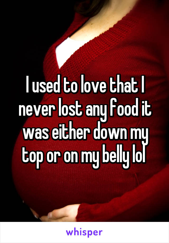 I used to love that I never lost any food it was either down my top or on my belly lol 