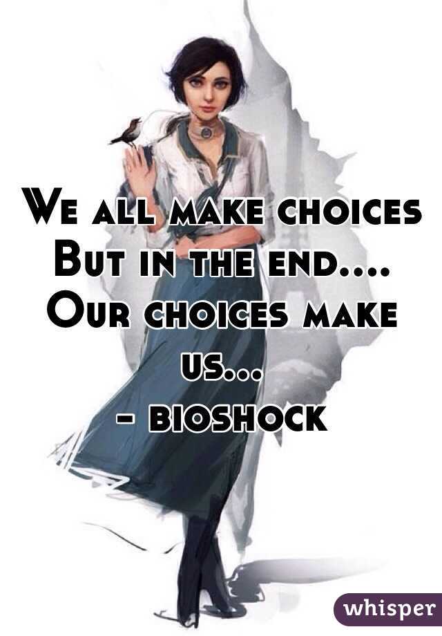 We all make choices 
But in the end.... 
Our choices make us...
- bioshock