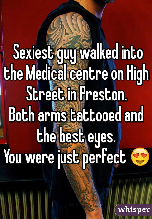  Sexiest guy walked into the Medical centre on High Street in Preston.
Both arms tattooed and the best eyes. 
You were just perfect 😍